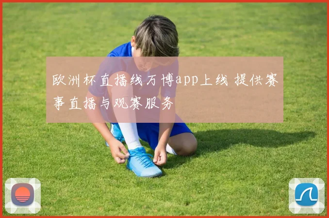欧洲杯直播线万博app上线 提供赛事直播与观赛服务