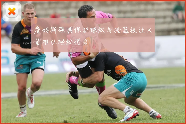 詹姆斯强调保护球权与抢篮板让火箭难以轻松得分