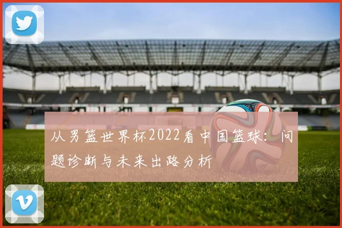 从男篮世界杯2022看中国篮球:问题诊断与未来出路分析