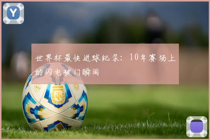 世界杯最快进球纪录:10年赛场上的闪电破门瞬间
