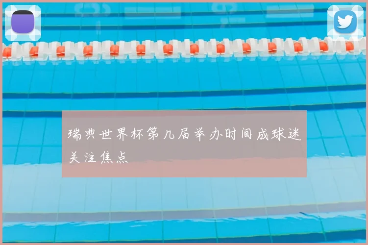 瑞典世界杯第几届举办时间成球迷关注焦点