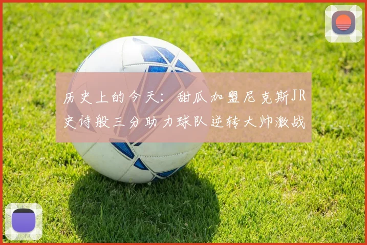 历史上的今天：甜瓜加盟尼克斯JR史诗般三分助力球队逆转大帅激战指环王