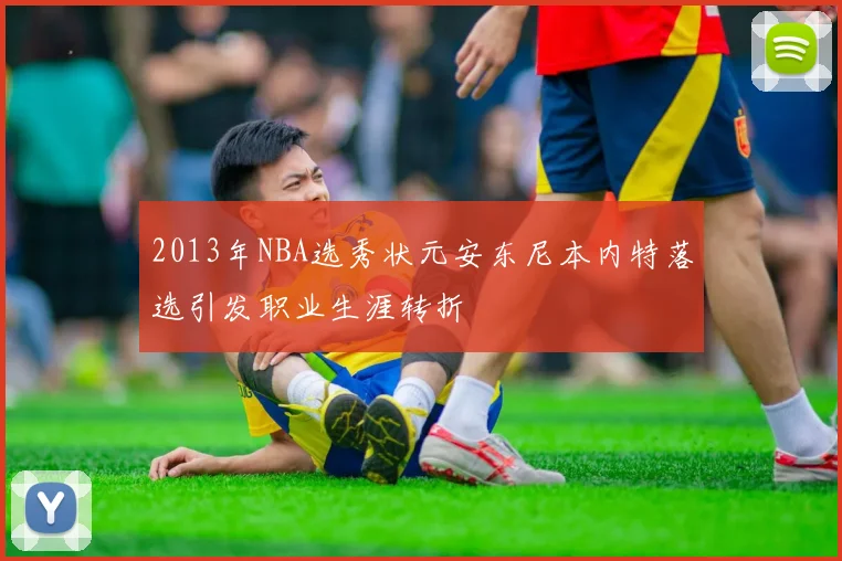 2013年NBA选秀状元安东尼本内特落选引发职业生涯转折