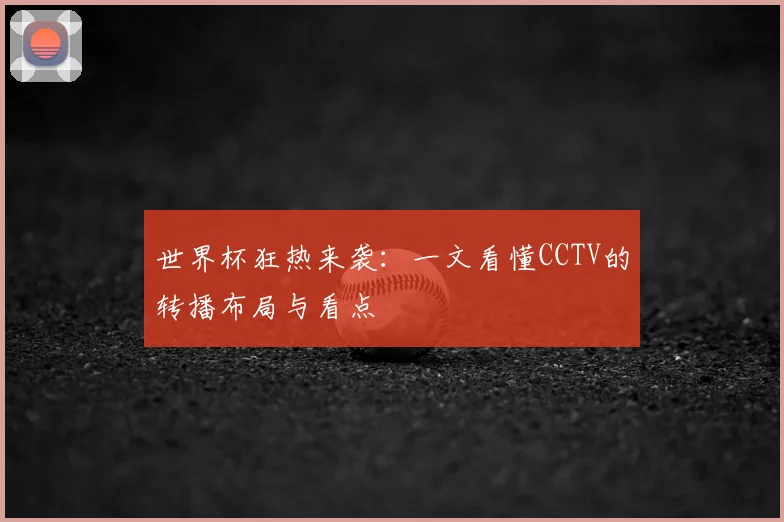 世界杯狂热来袭：一文看懂CCTV的转播布局与看点