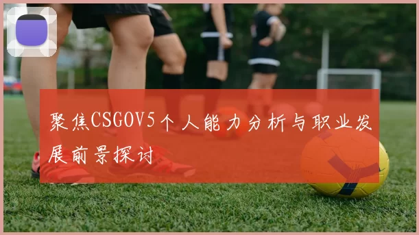 聚焦CSGOV5个人能力分析与职业发展前景探讨