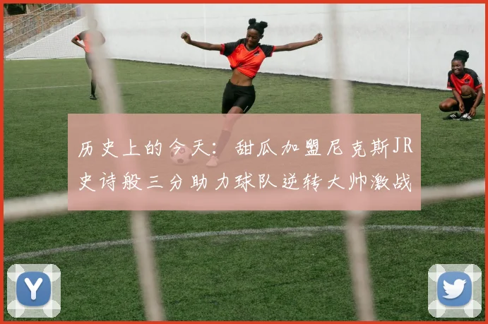 历史上的今天:甜瓜加盟尼克斯JR史诗般三分助力球队逆转大帅激战指环王