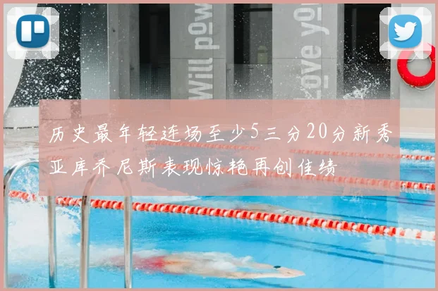 历史最年轻连场至少5三分20分新秀亚库乔尼斯表现惊艳再创佳绩