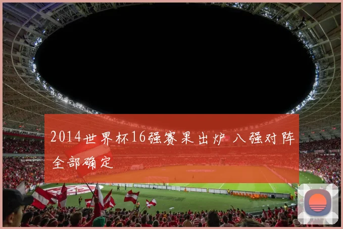 2014世界杯16强赛果出炉 八强对阵全部确定