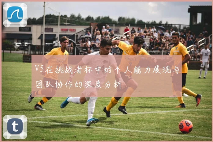 V5在挑战者杯中的个人能力展现与团队协作的深度分析