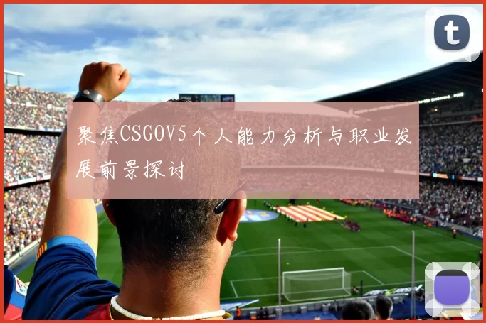 聚焦CSGOV5个人能力分析与职业发展前景探讨