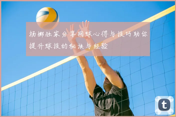 杨娜独家分享网球心得与技巧助你提升球技的秘诀与经验