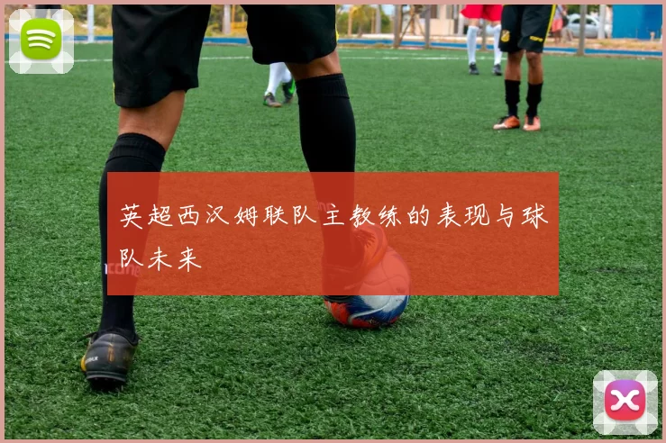 英超西汉姆联队主教练的表现与球队未来