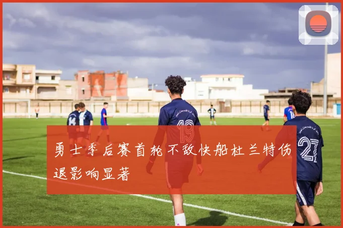 勇士季后赛首轮不敌快船杜兰特伤退影响显著