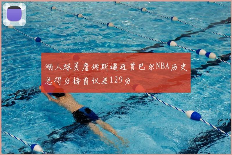 湖人球员詹姆斯逼近贾巴尔NBA历史总得分榜首仅差129分