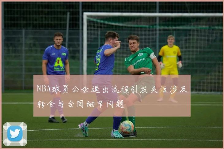 NBA球员公会退出流程引发关注涉及转会与合同细节问题
