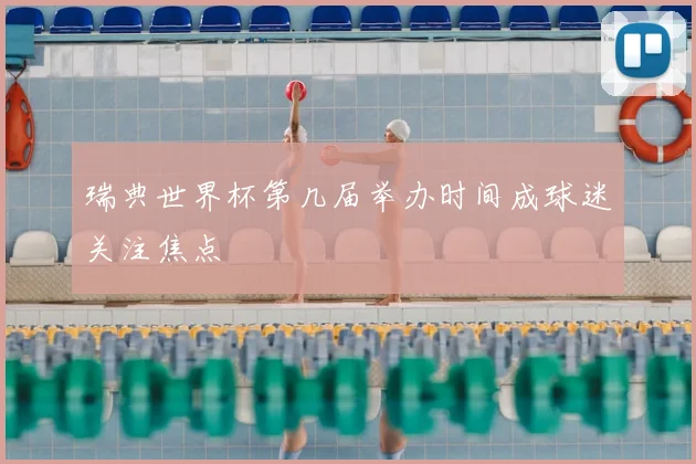 瑞典世界杯第几届举办时间成球迷关注焦点