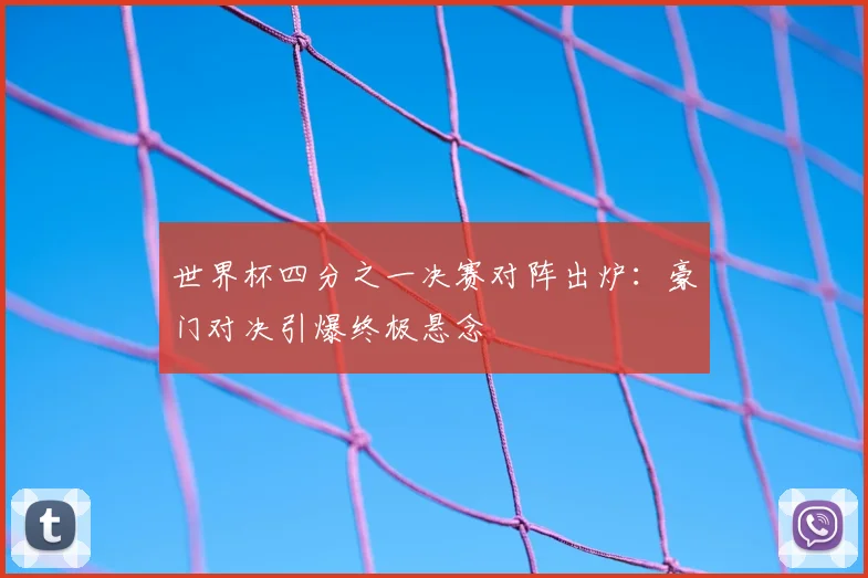世界杯四分之一决赛对阵出炉：豪门对决引爆终极悬念