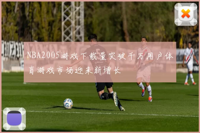 NBA2005游戏下载量突破千万用户体育游戏市场迎来新增长