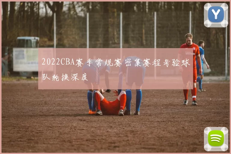 2022CBA赛季常规赛密集赛程考验球队轮换深度