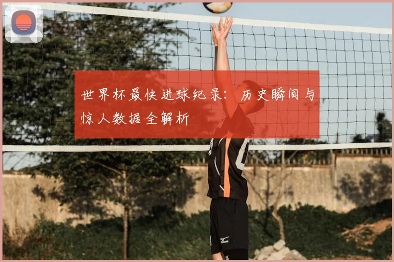 世界杯最快进球纪录：历史瞬间与惊人数据全解析