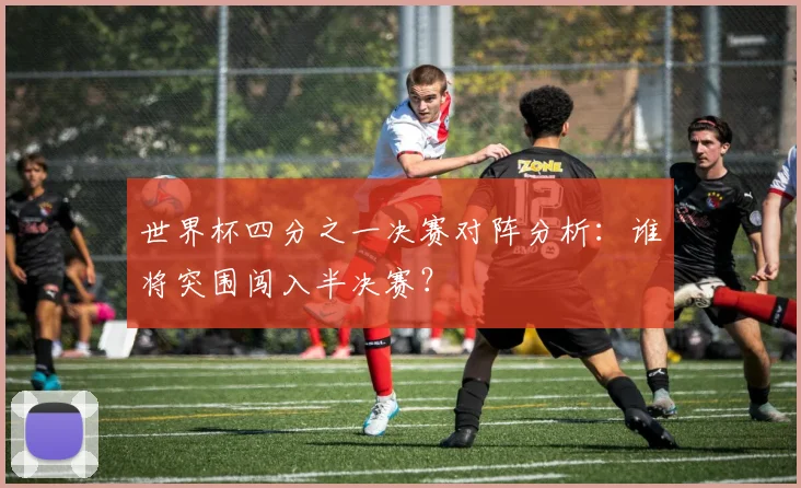 世界杯四分之一决赛对阵分析:谁将突围闯入半决赛?