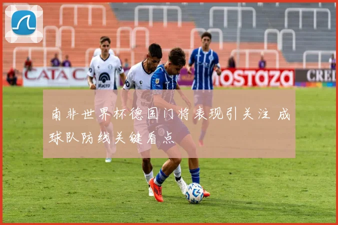 南非世界杯德国门将表现引关注 成球队防线关键看点