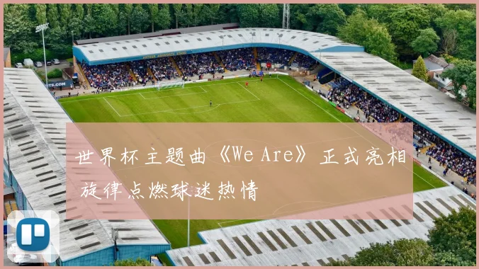 世界杯主题曲《We Are》正式亮相 旋律点燃球迷热情