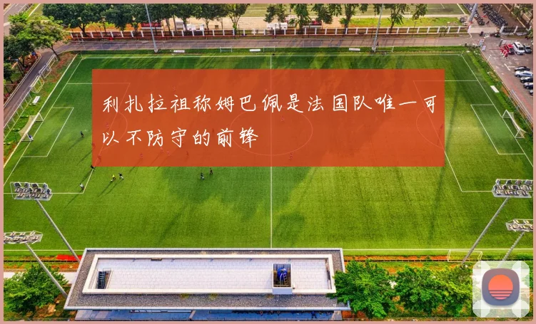 利扎拉祖称姆巴佩是法国队唯一可以不防守的前锋