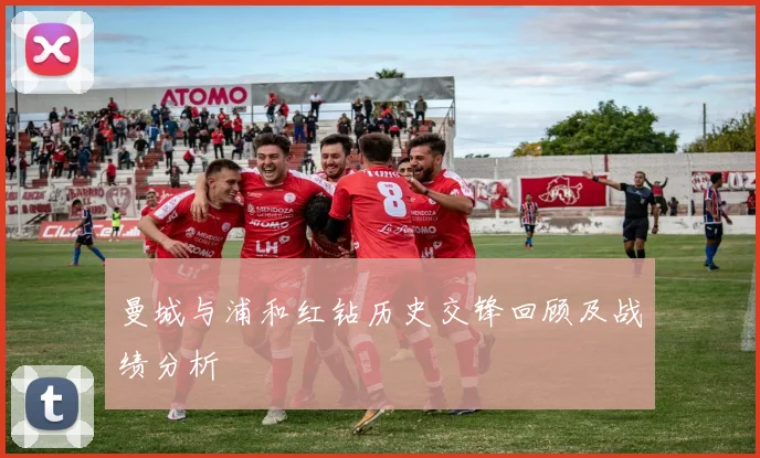 曼城与浦和红钻历史交锋回顾及战绩分析
