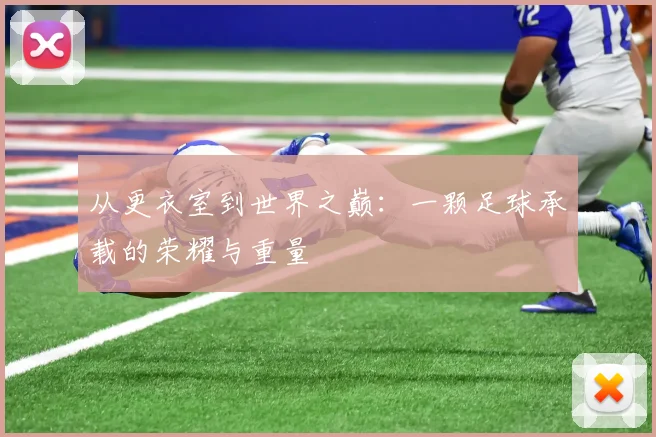 从更衣室到世界之巅:一颗足球承载的荣耀与重量