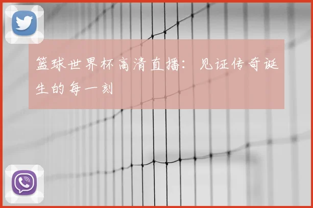 篮球世界杯高清直播:见证传奇诞生的每一刻