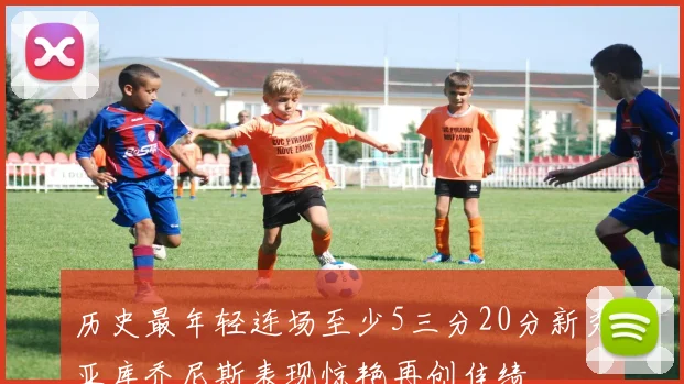 历史最年轻连场至少5三分20分新秀亚库乔尼斯表现惊艳再创佳绩