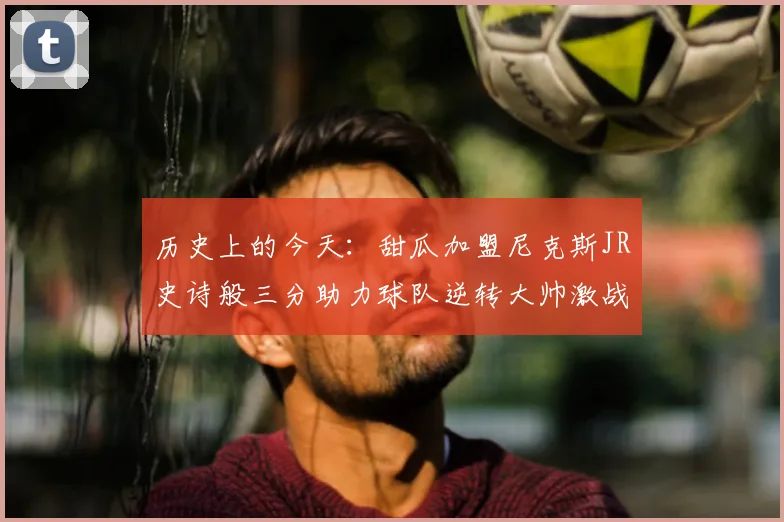 历史上的今天：甜瓜加盟尼克斯JR史诗般三分助力球队逆转大帅激战指环王
