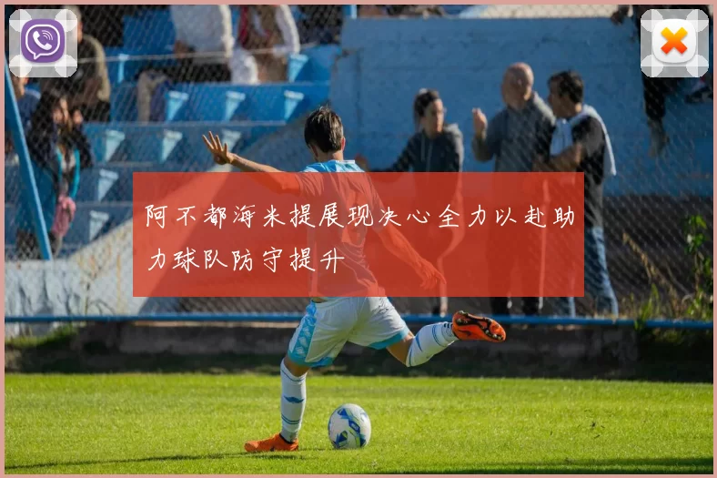 阿不都海米提展现决心全力以赴助力球队防守提升