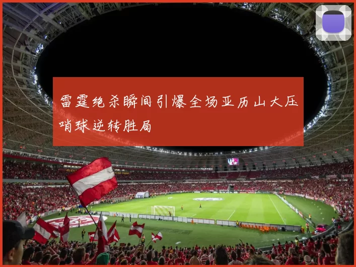 雷霆绝杀瞬间引爆全场亚历山大压哨球逆转胜局
