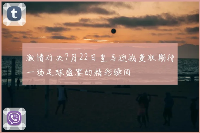激情对决7月22日皇马迎战曼联期待一场足球盛宴的精彩瞬间