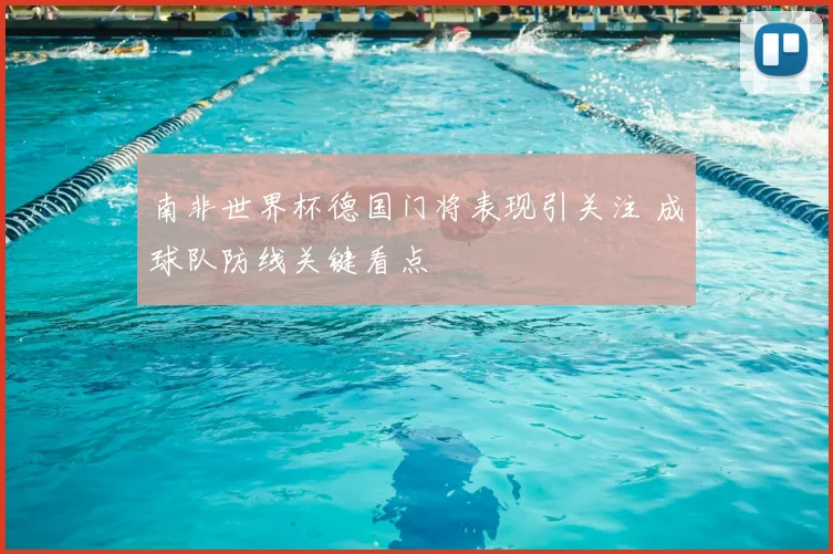 南非世界杯德国门将表现引关注 成球队防线关键看点
