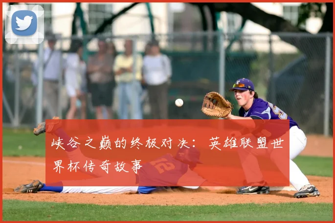 峡谷之巅的终极对决:英雄联盟世界杯传奇故事