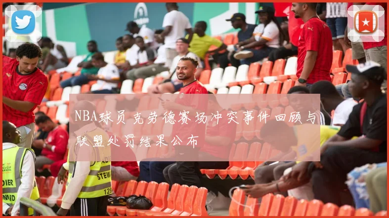 NBA球员克劳德赛场冲突事件回顾与联盟处罚结果公布