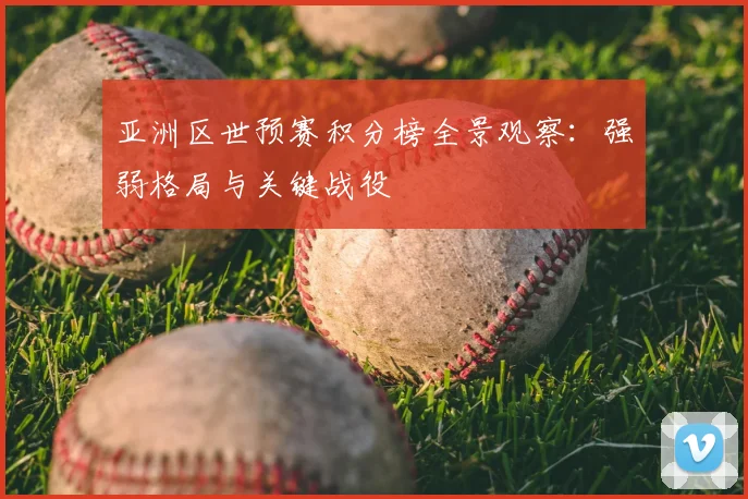 亚洲区世预赛积分榜全景观察:强弱格局与关键战役