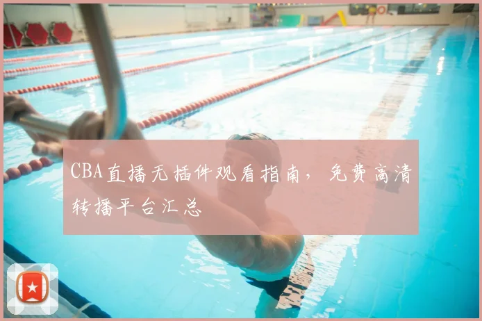 CBA直播无插件观看指南,免费高清转播平台汇总