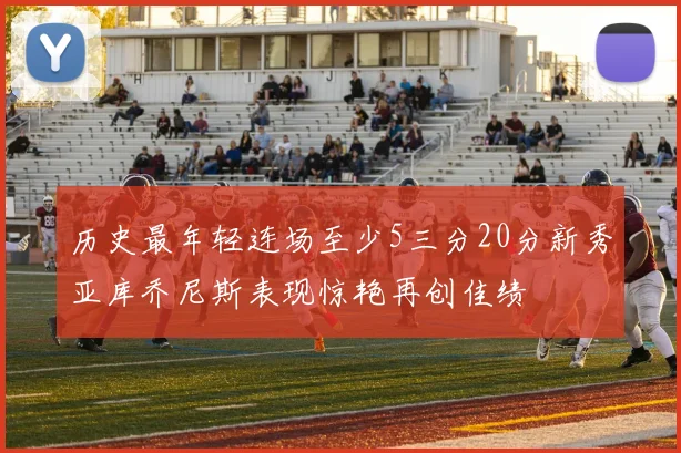 历史最年轻连场至少5三分20分新秀亚库乔尼斯表现惊艳再创佳绩