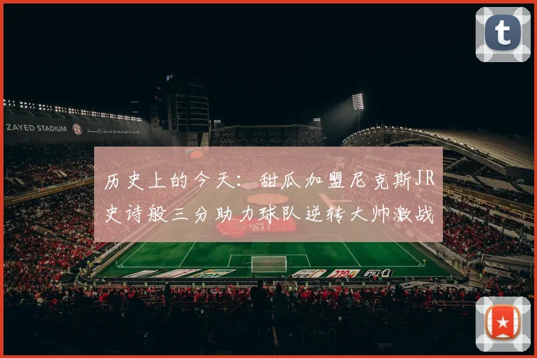 历史上的今天:甜瓜加盟尼克斯JR史诗般三分助力球队逆转大帅激战指环王