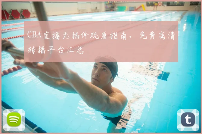 CBA直播无插件观看指南，免费高清转播平台汇总