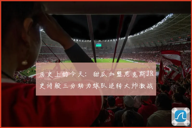 历史上的今天:甜瓜加盟尼克斯JR史诗般三分助力球队逆转大帅激战指环王