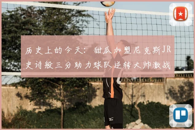 历史上的今天:甜瓜加盟尼克斯JR史诗般三分助力球队逆转大帅激战指环王