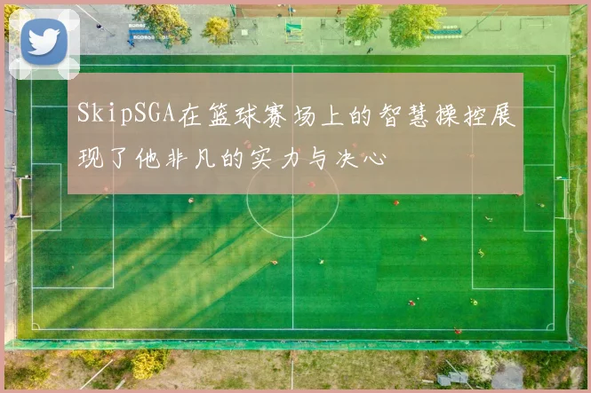 SkipSGA在篮球赛场上的智慧操控展现了他非凡的实力与决心
