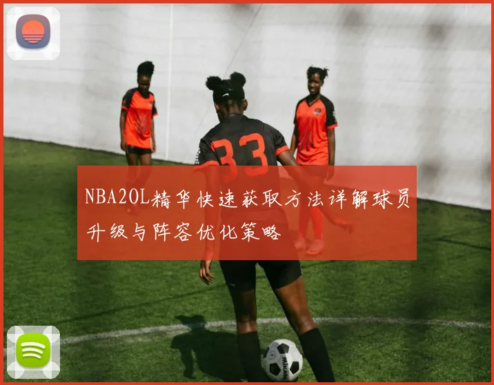NBA2OL精华快速获取方法详解球员升级与阵容优化策略