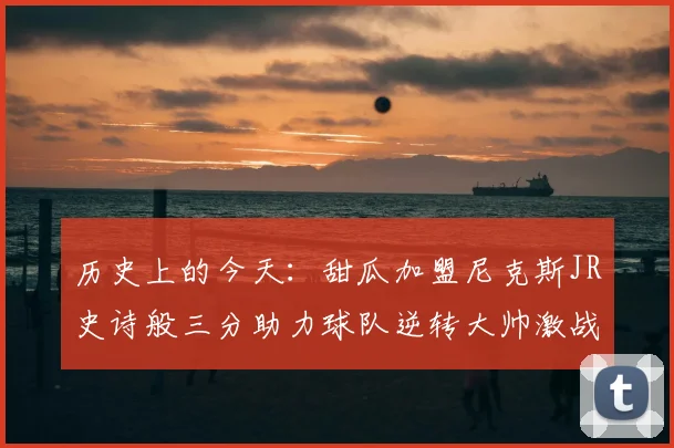 历史上的今天:甜瓜加盟尼克斯JR史诗般三分助力球队逆转大帅激战指环王