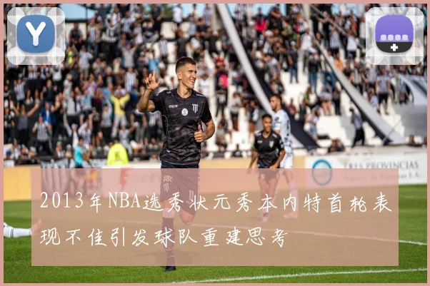 2013年NBA选秀状元秀本内特首轮表现不佳引发球队重建思考
